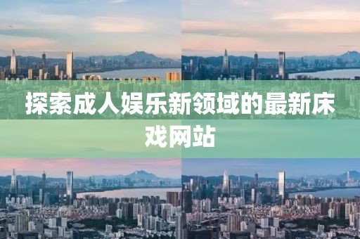 探索成人娱乐新领域的最新床戏网站