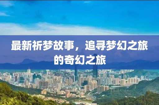最新祈梦故事，追寻梦幻之旅的奇幻之旅