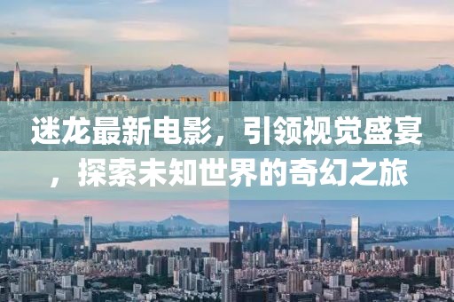 迷龙最新电影，引领视觉盛宴，探索未知世界的奇幻之旅