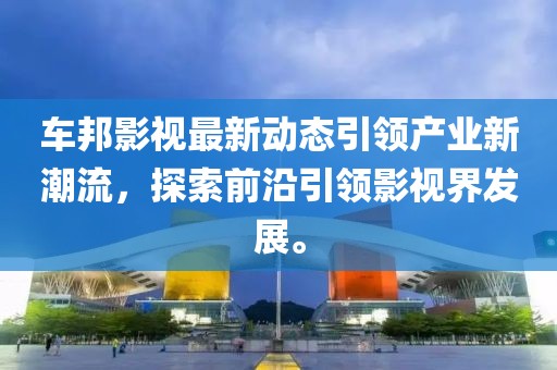车邦影视最新动态引领产业新潮流，探索前沿引领影视界发展。