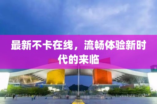 最新不卡在线，流畅体验新时代的来临