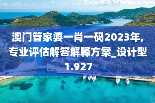 澳门管家婆一肖一码2023年,专业评估解答解释方案_设计型1.927