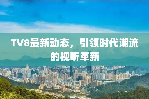 TV8最新动态，引领时代潮流的视听革新