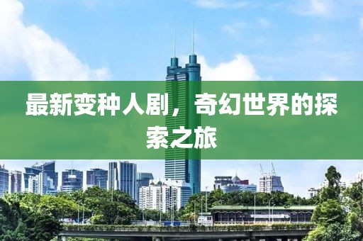 最新变种人剧，奇幻世界的探索之旅