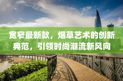 宽窄最新款，烟草艺术的创新典范，引领时尚潮流新风向