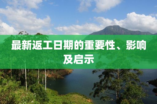 最新返工日期的重要性、影响及启示