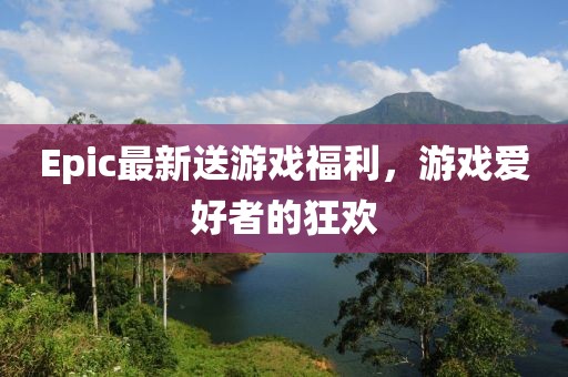 Epic最新送游戏福利，游戏爱好者的狂欢