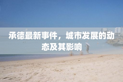 承德最新事件，城市发展的动态及其影响