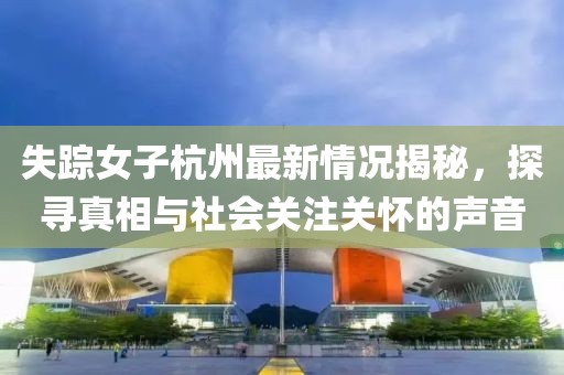 失踪女子杭州最新情况揭秘，探寻真相与社会关注关怀的声音