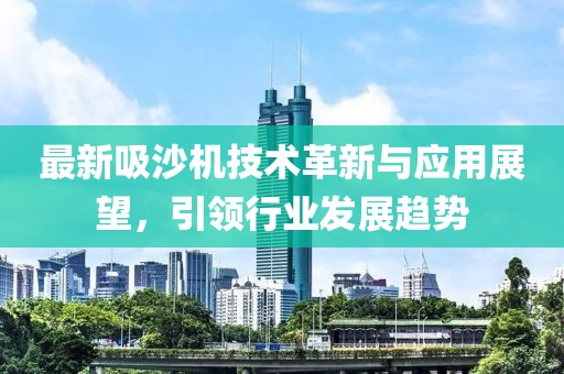 最新吸沙机技术革新与应用展望，引领行业发展趋势