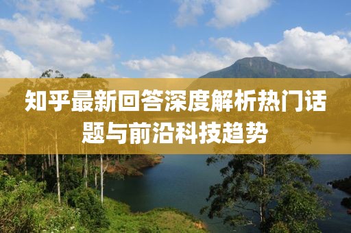 知乎最新回答深度解析热门话题与前沿科技趋势