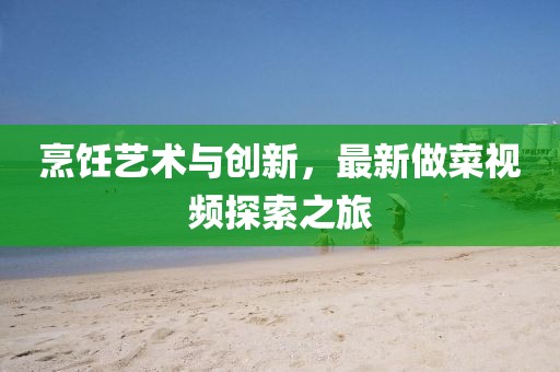 烹饪艺术与创新，最新做菜视频探索之旅