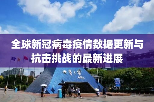 全球新冠病毒疫情数据更新与抗击挑战的最新进展
