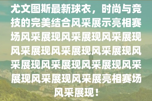 尤文图斯最新球衣，时尚与竞技的完美结合风采展示亮相赛场风采展现风采展现风采展现风采展现风采展现风采展现风采展现风采展现风采展现风采展现风采展现风采展亮相赛场风采展现！