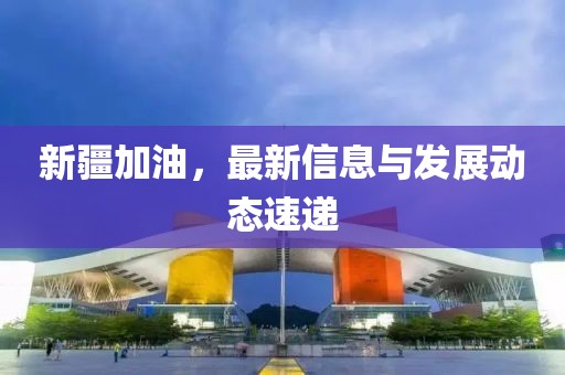 新疆加油，最新信息与发展动态速递