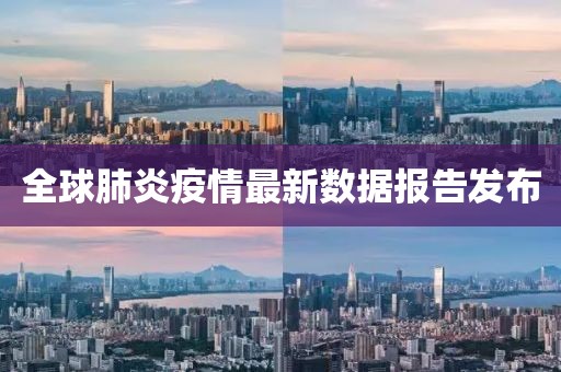 全球肺炎疫情最新数据报告发布