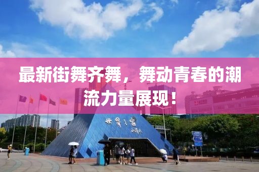 最新街舞齐舞，舞动青春的潮流力量展现！