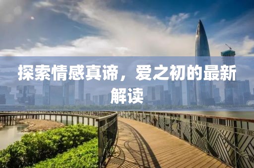 探索情感真谛，爱之初的最新解读