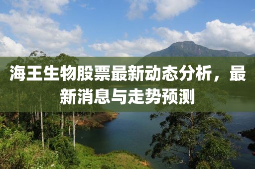 海王生物股票最新动态分析，最新消息与走势预测