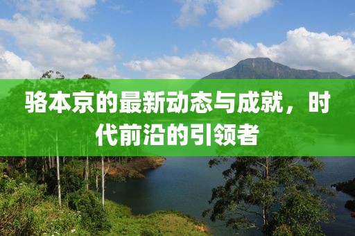 骆本京的最新动态与成就，时代前沿的引领者