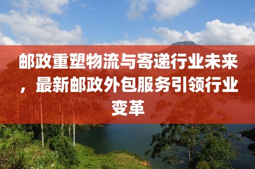 邮政重塑物流与寄递行业未来，最新邮政外包服务引领行业变革