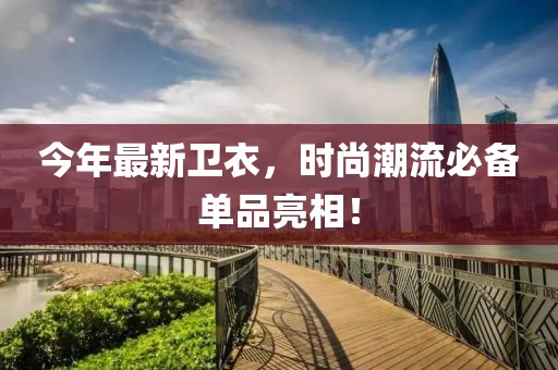 今年最新卫衣，时尚潮流必备单品亮相！