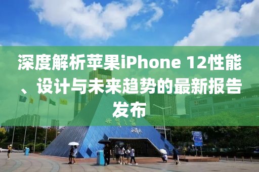 深度解析苹果iPhone 12性能、设计与未来趋势的最新报告发布