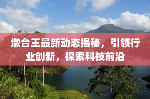 墩台王最新动态揭秘，引领行业创新，探索科技前沿