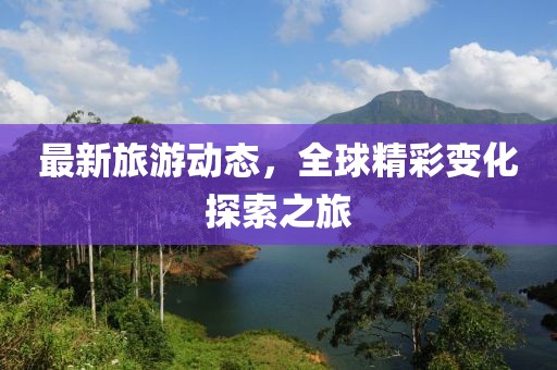 最新旅游动态，全球精彩变化探索之旅