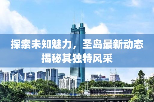探索未知魅力，圣岛最新动态揭秘其独特风采