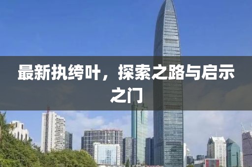 最新执绔叶，探索之路与启示之门