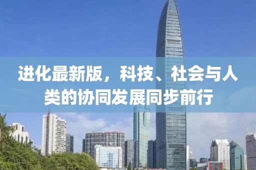 进化最新版，科技、社会与人类的协同发展同步前行
