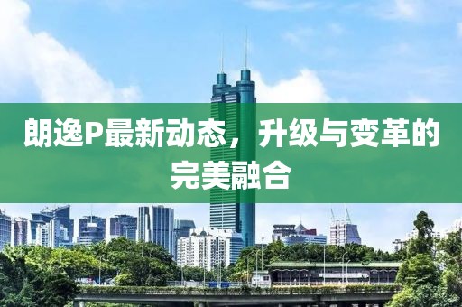 朗逸P最新动态，升级与变革的完美融合