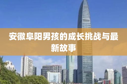 安徽阜阳男孩的成长挑战与最新故事