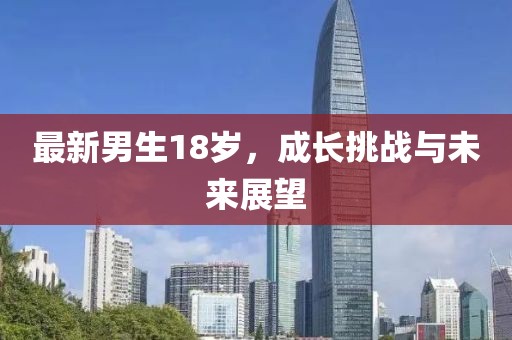 最新男生18岁，成长挑战与未来展望