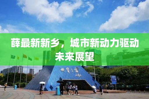 薛最新新乡，城市新动力驱动未来展望