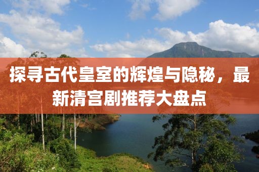 探寻古代皇室的辉煌与隐秘，最新清宫剧推荐大盘点