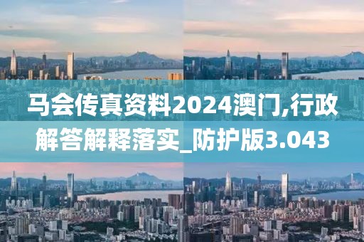 马会传真资料2024澳门,行政解答解释落实_防护版3.043