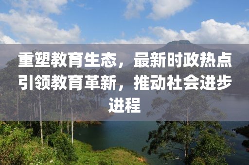 重塑教育生态，最新时政热点引领教育革新，推动社会进步进程