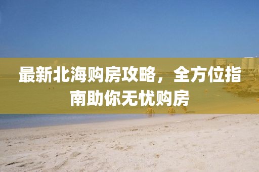 最新北海购房攻略，全方位指南助你无忧购房
