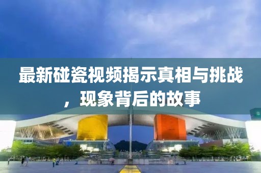 最新碰瓷视频揭示真相与挑战，现象背后的故事