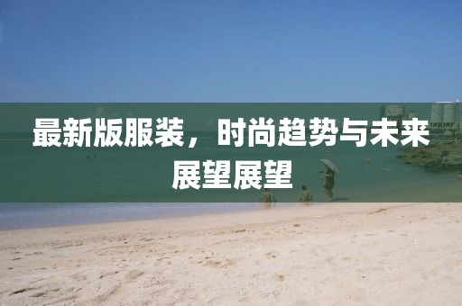 最新版服装，时尚趋势与未来展望展望