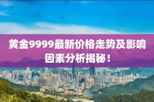 黄金9999最新价格走势及影响因素分析揭秘！