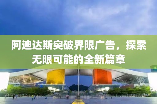 阿迪达斯突破界限广告，探索无限可能的全新篇章