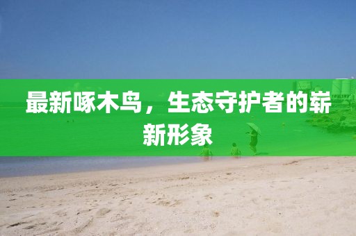 最新啄木鸟，生态守护者的崭新形象