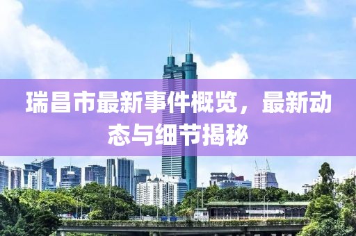 瑞昌市最新事件概览，最新动态与细节揭秘