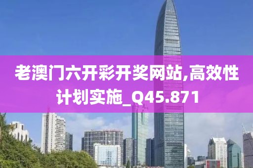 老澳门六开彩开奖网站,高效性计划实施_Q45.871