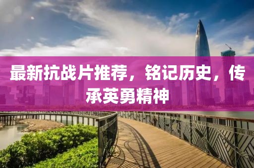 最新抗战片推荐，铭记历史，传承英勇精神