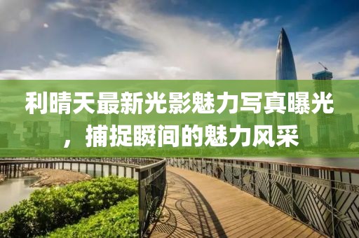 利晴天最新光影魅力写真曝光，捕捉瞬间的魅力风采