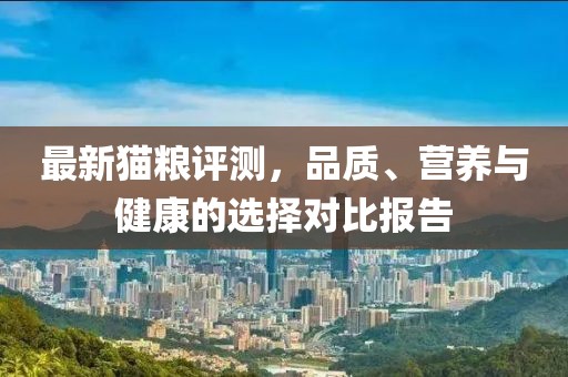 最新猫粮评测，品质、营养与健康的选择对比报告